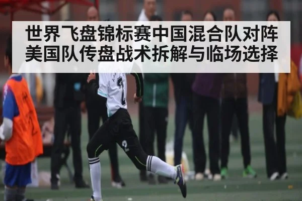 世界飞盘锦标赛中国混合队对阵美国队传盘战术拆解与临场选择 | cc7c7.app