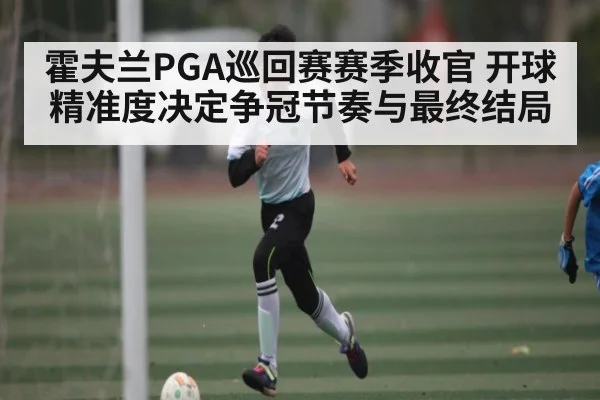 霍夫兰PGA巡回赛赛季收官 开球精准度决定争冠节奏与最终结局 | c7c7