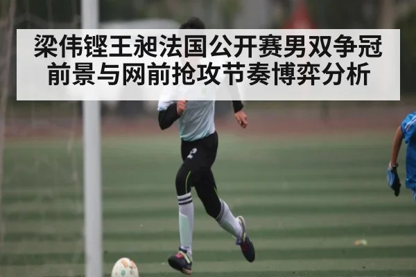 梁伟铿王昶法国公开赛男双争冠前景与网前抢攻节奏博弈分析 | c7c7